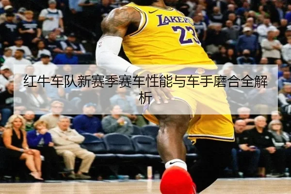 红牛车队新赛季赛车性能与车手磨合全解析